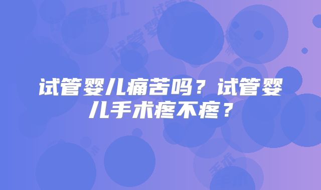 试管婴儿痛苦吗？试管婴儿手术疼不疼？