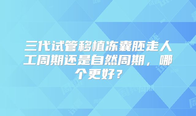 三代试管移植冻囊胚走人工周期还是自然周期，哪个更好？
