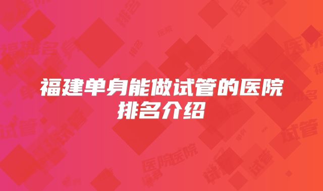 福建单身能做试管的医院排名介绍
