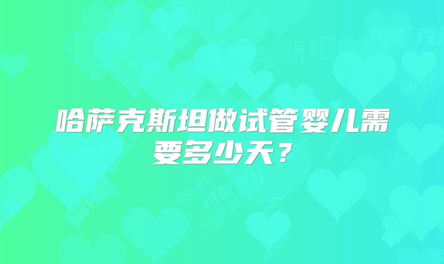 哈萨克斯坦做试管婴儿需要多少天?