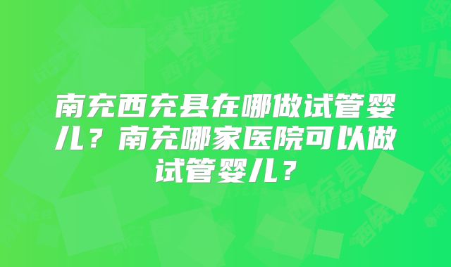 南充西充县在哪做试管婴儿？南充哪家医院可以做试管婴儿？
