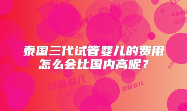 泰国三代试管婴儿的费用怎么会比国内高呢？