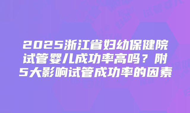 2025浙江省妇幼保健院试管婴儿成功率高吗？附5大影响试管成功率的因素
