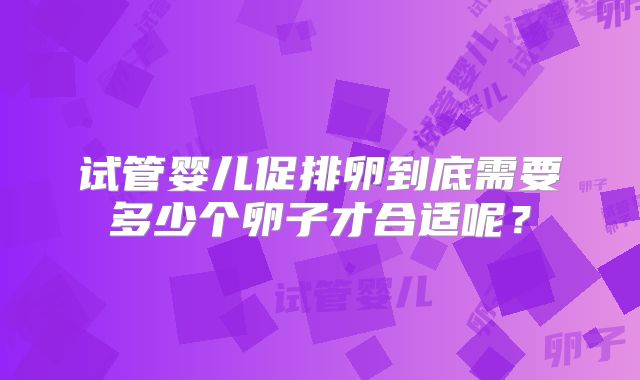 试管婴儿促排卵到底需要多少个卵子才合适呢?