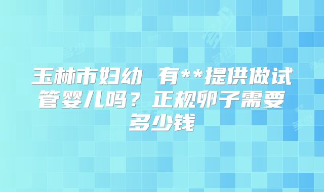 玉林市妇幼 有**提供做试管婴儿吗？正规卵子需要多少钱