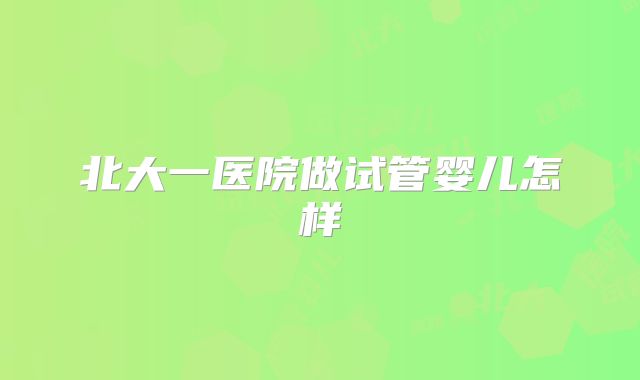 北大一医院做试管婴儿怎样