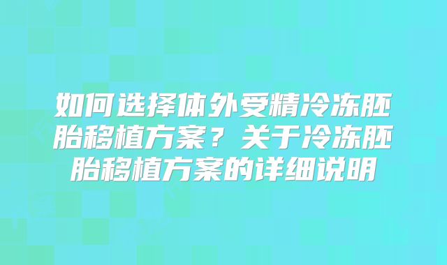 如何选择体外受精冷冻胚胎移植方案？关于冷冻胚胎移植方案的详细说明