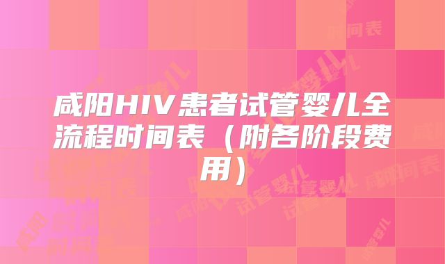咸阳HIV患者试管婴儿全流程时间表（附各阶段费用）
