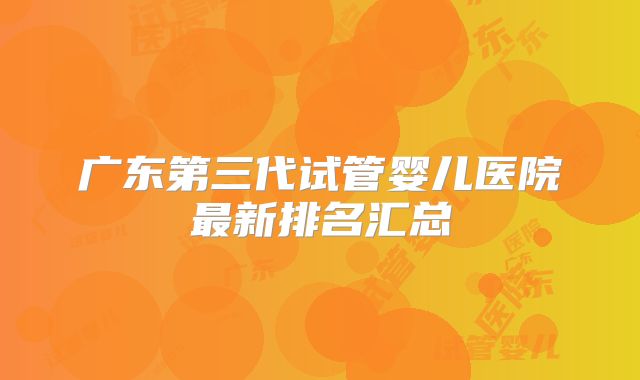 广东第三代试管婴儿医院最新排名汇总
