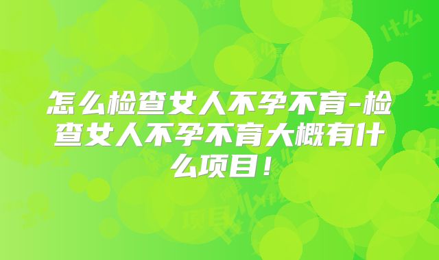 怎么检查女人不孕不育-检查女人不孕不育大概有什么项目！