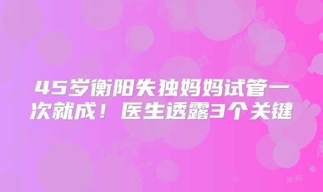 45岁衡阳失独妈妈试管一次就成！医生透露3个关键