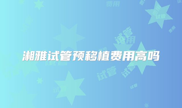 湘雅试管预移植费用高吗