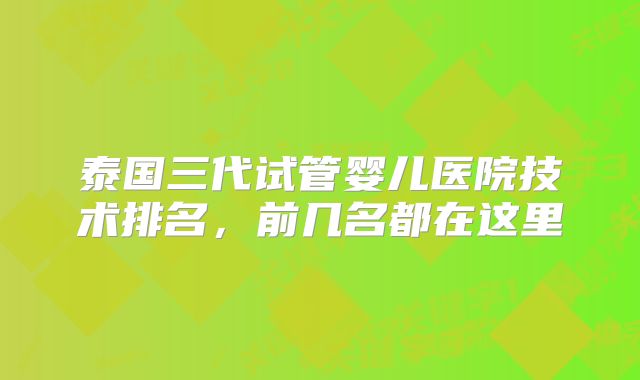 泰国三代试管婴儿医院技术排名，前几名都在这里