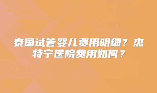 泰国试管婴儿费用明细?杰特宁医院费用如何?