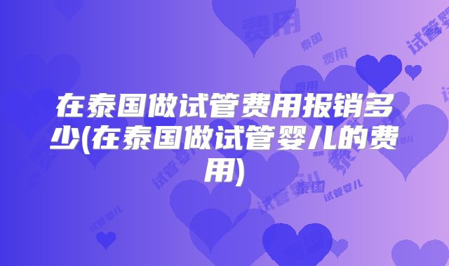 在泰国做试管费用报销多少(在泰国做试管婴儿的费用)