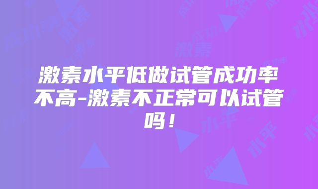 激素水平低做试管成功率不高-激素不正常可以试管吗!