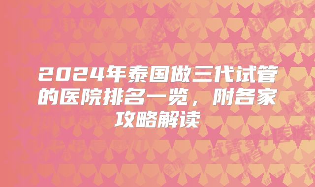 2024年泰国做三代试管的医院排名一览，附各家攻略解读