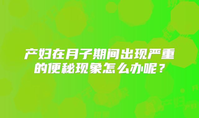 产妇在月子期间出现严重的便秘现象怎么办呢?