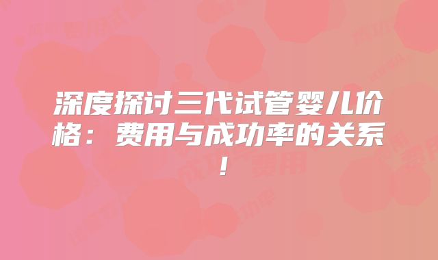 深度探讨三代试管婴儿价格：费用与成功率的关系！