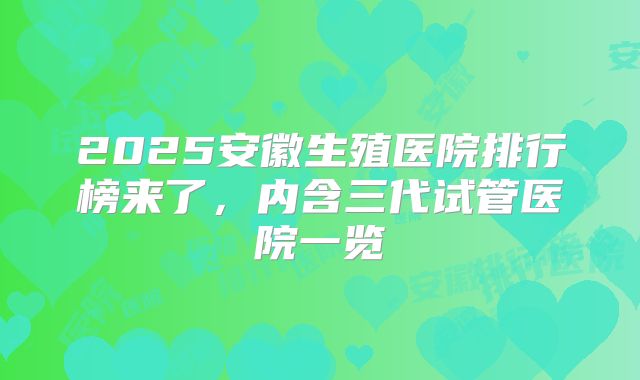 2025安徽生殖医院排行榜来了,内含三代试管医院一览