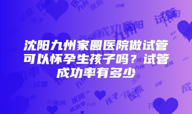 沈阳九州家圆医院做试管可以怀孕生孩子吗?试管成功率有多少