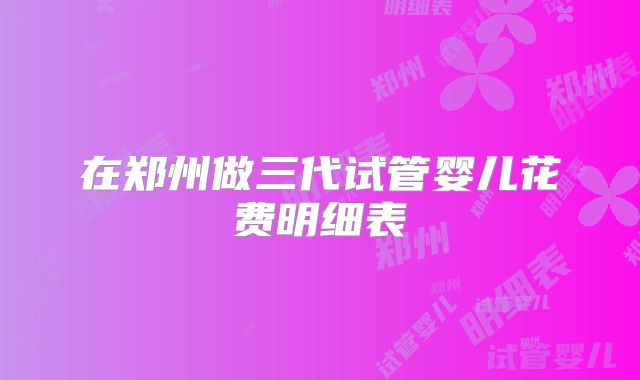 在郑州做三代试管婴儿花费明细表