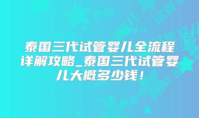 泰国三代试管婴儿全流程详解攻略_泰国三代试管婴儿大概多少钱!