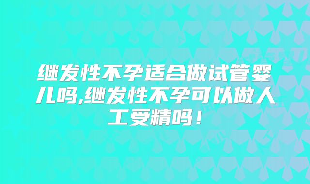 继发性不孕适合做试管婴儿吗,继发性不孕可以做人工受精吗！