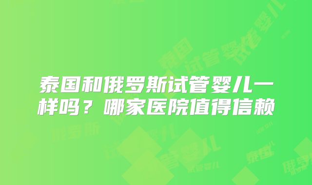 泰国和俄罗斯试管婴儿一样吗？哪家医院值得信赖