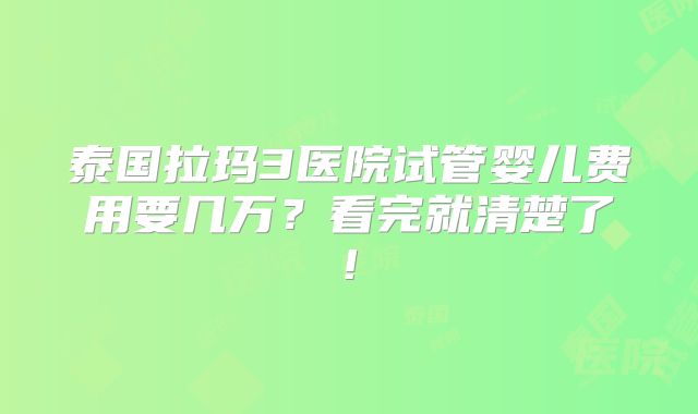 泰国拉玛3医院试管婴儿费用要几万？看完就清楚了!