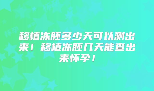 移植冻胚多少天可以测出来！移植冻胚几天能查出来怀孕！
