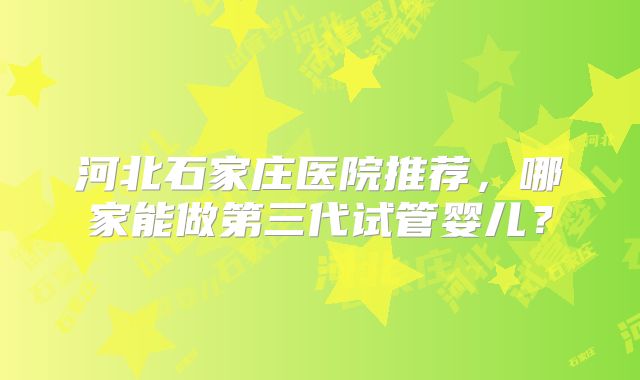 河北石家庄医院推荐，哪家能做第三代试管婴儿？