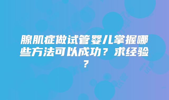 腺肌症做试管婴儿掌握哪些方法可以成功？求经验？