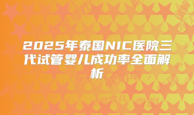 2025年泰国NIC医院三代试管婴儿成功率全面解析