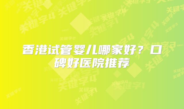 香港试管婴儿哪家好？口碑好医院推荐