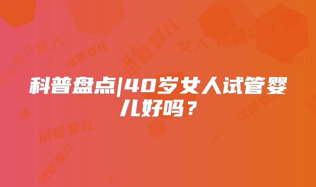 科普盘点|40岁女人试管婴儿好吗？