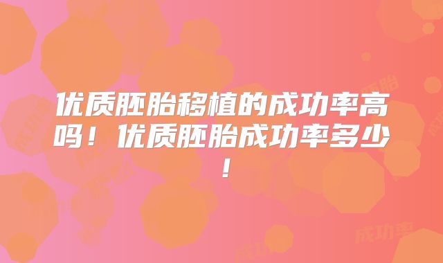 优质胚胎移植的成功率高吗！优质胚胎成功率多少！