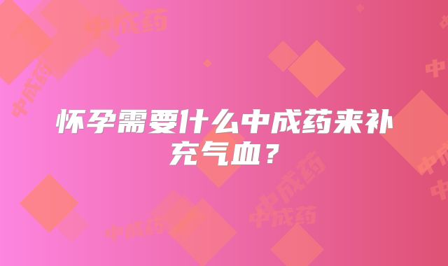 怀孕需要什么中成药来补充气血？
