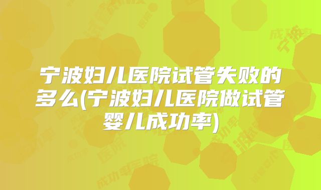 宁波妇儿医院试管失败的多么(宁波妇儿医院做试管婴儿成功率)