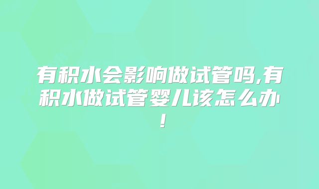 有积水会影响做试管吗,有积水做试管婴儿该怎么办！