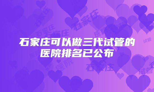 石家庄可以做三代试管的医院排名已公布