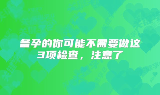 备孕的你可能不需要做这3项检查,注意了