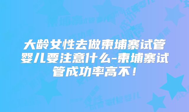 大龄女性去做柬埔寨试管婴儿要注意什么-柬埔寨试管成功率高不！