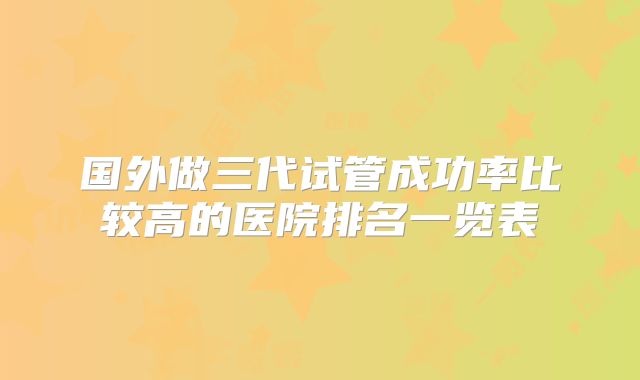 国外做三代试管成功率比较高的医院排名一览表