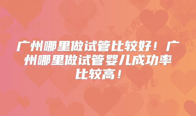 广州哪里做试管比较好!广州哪里做试管婴儿成功率比较高!