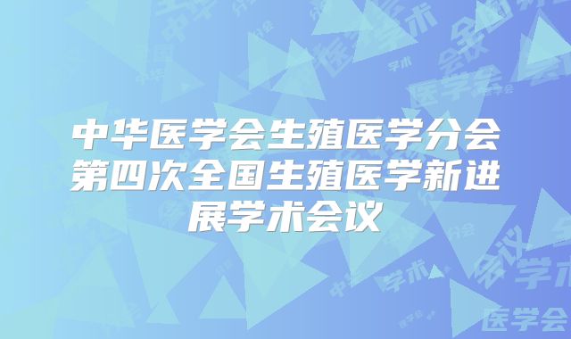 中华医学会生殖医学分会第四次全国生殖医学新进展学术会议