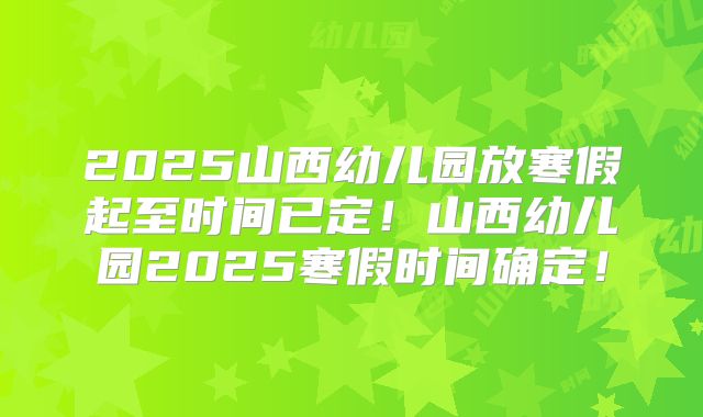 2025山西幼儿园放寒假起至时间已定！山西幼儿园2025寒假时间确定！
