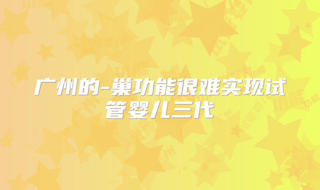 广州的-巢功能很难实现试管婴儿三代