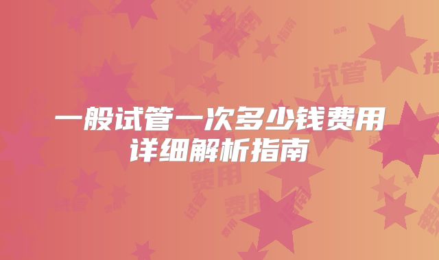 一般试管一次多少钱费用详细解析指南
