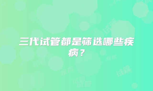 三代试管都是筛选哪些疾病?